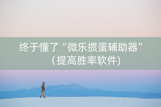 终于懂了“微乐掼蛋辅助器”（提高胜率软件)
