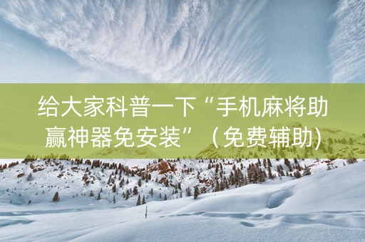给大家科普一下“手机麻将助赢神器免安装”（免费辅助)