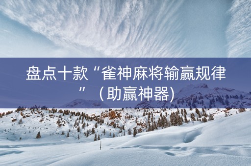 盘点十款“雀神麻将输赢规律”（助赢神器)
