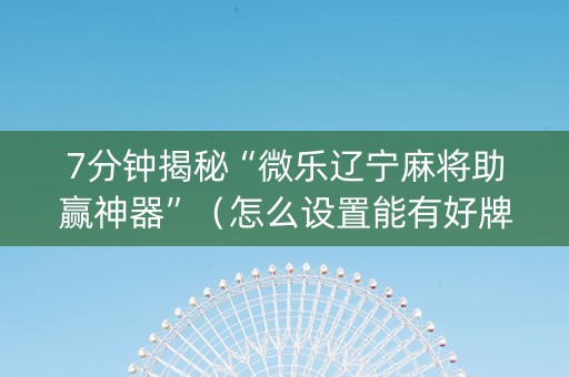 7分钟揭秘“微乐辽宁麻将助赢神器”（怎么设置能有好牌)