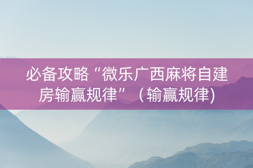 必备攻略“微乐广西麻将自建房输赢规律”（输赢规律)