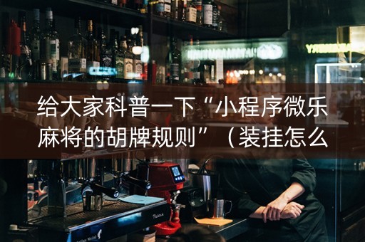 给大家科普一下“小程序微乐麻将的胡牌规则”（装挂怎么安装)