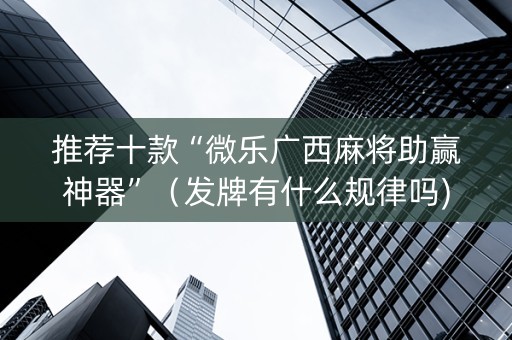 推荐十款“微乐广西麻将助赢神器”（发牌有什么规律吗)