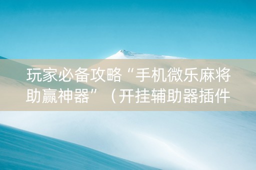 玩家必备攻略“手机微乐麻将助赢神器”（开挂辅助器插件)