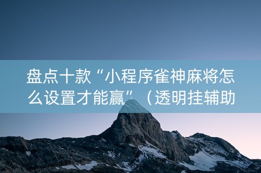 盘点十款“小程序雀神麻将怎么设置才能赢”（透明挂辅助器)