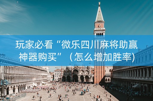 玩家必看“微乐四川麻将助赢神器购买”（怎么增加胜率)