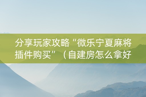 分享玩家攻略“微乐宁夏麻将插件购买”（自建房怎么拿好牌)