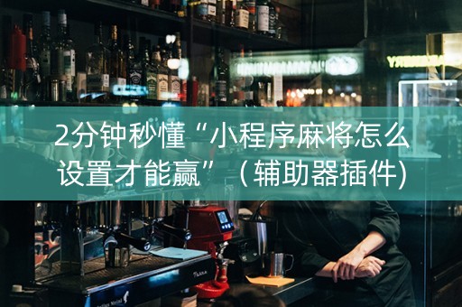 2分钟秒懂“小程序麻将怎么设置才能赢”（辅助器插件)