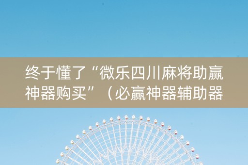 终于懂了“微乐四川麻将助赢神器购买”（必赢神器辅助器)