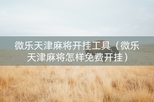 微乐天津麻将开挂工具（微乐天津麻将怎样免费开挂）