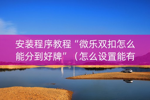 安装程序教程“微乐双扣怎么能分到好牌”（怎么设置能有好牌)