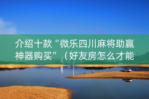 介绍十款“微乐四川麻将助赢神器购买”（好友房怎么才能赢)