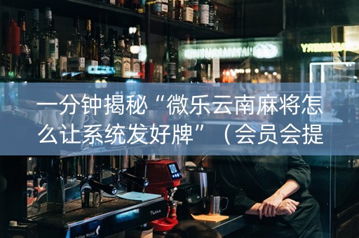 一分钟揭秘“微乐云南麻将怎么让系统发好牌”（会员会提高胜率吗)