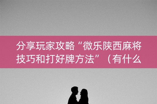 分享玩家攻略“微乐陕西麻将技巧和打好牌方法”（有什么诀窍)