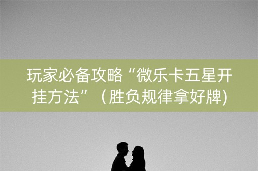 玩家必备攻略“微乐卡五星开挂方法”（胜负规律拿好牌)