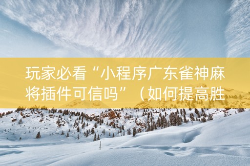 玩家必看“小程序广东雀神麻将插件可信吗”（如何提高胜率)