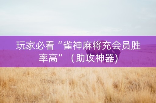 玩家必看“雀神麻将充会员胜率高”（助攻神器)