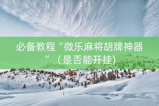 必备教程“微乐麻将胡牌神器”（是否能开挂)