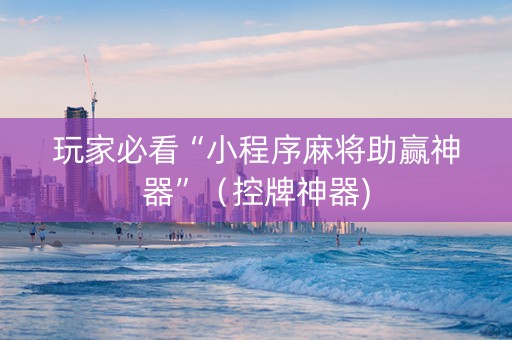 玩家必看“小程序麻将助赢神器”（控牌神器)