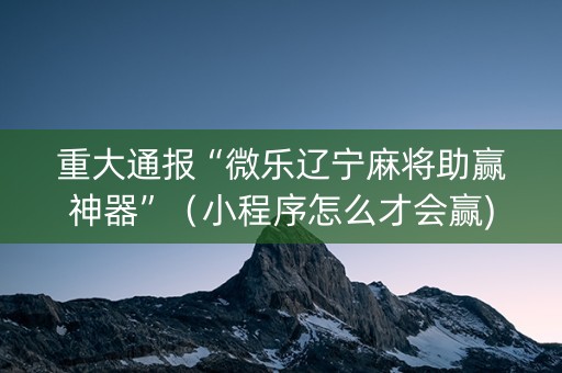 重大通报“微乐辽宁麻将助赢神器”（小程序怎么才会赢)