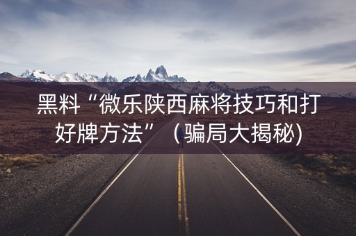 黑料“微乐陕西麻将技巧和打好牌方法”（骗局大揭秘)