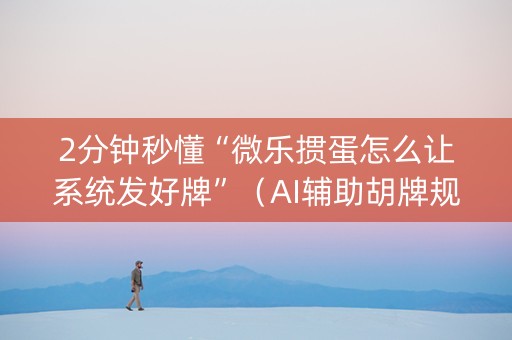 2分钟秒懂“微乐掼蛋怎么让系统发好牌”（AI辅助胡牌规则)