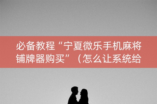 必备教程“宁夏微乐手机麻将铺牌器购买”（怎么让系统给自己好牌)