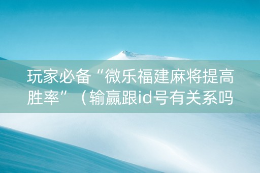 玩家必备“微乐福建麻将提高胜率”（输赢跟id号有关系吗)
