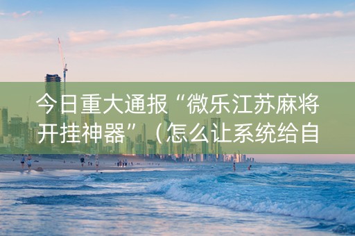 今日重大通报“微乐江苏麻将开挂神器”（怎么让系统给自己好牌)