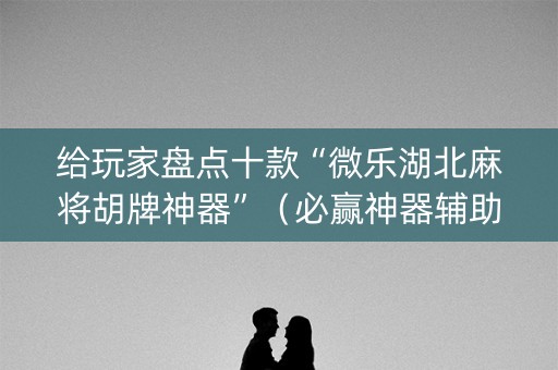 给玩家盘点十款“微乐湖北麻将胡牌神器”（必赢神器辅助器)
