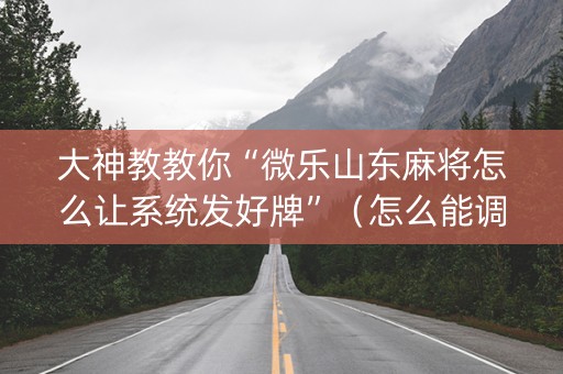 大神教教你“微乐山东麻将怎么让系统发好牌”（怎么能调好牌)
