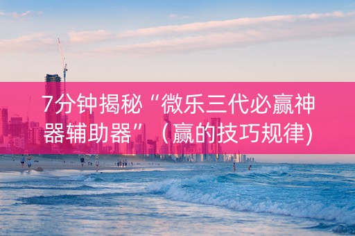 7分钟揭秘“微乐三代必赢神器辅助器”（赢的技巧规律)