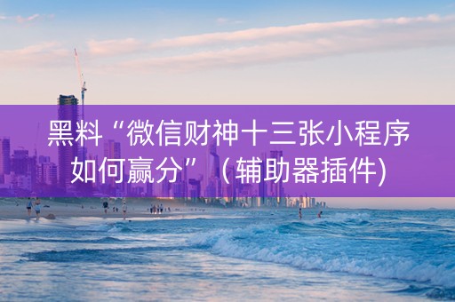 黑料“微信财神十三张小程序如何赢分”（辅助器插件)