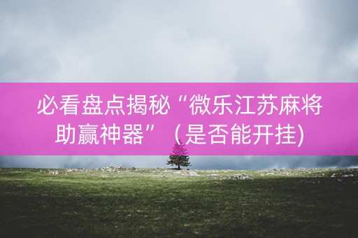 必看盘点揭秘“微乐江苏麻将助赢神器”（是否能开挂)