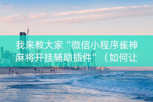 我来教大家“微信小程序雀神麻将开挂辅助插件”（如何让系统发好牌)