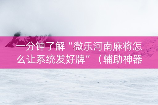 一分钟了解“微乐河南麻将怎么让系统发好牌”（辅助神器免费)