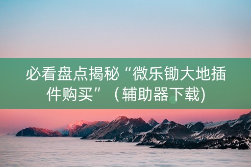 必看盘点揭秘“微乐锄大地插件购买”（辅助器下载)