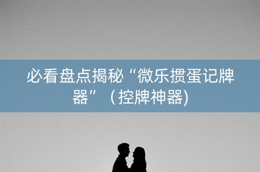必看盘点揭秘“微乐掼蛋记牌器”（控牌神器)