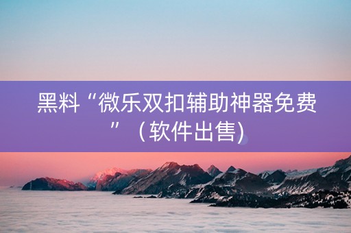 黑料“微乐双扣辅助神器免费”（软件出售)