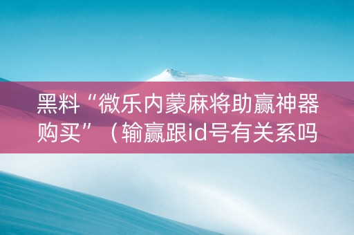 黑料“微乐内蒙麻将助赢神器购买”（输赢跟id号有关系吗)