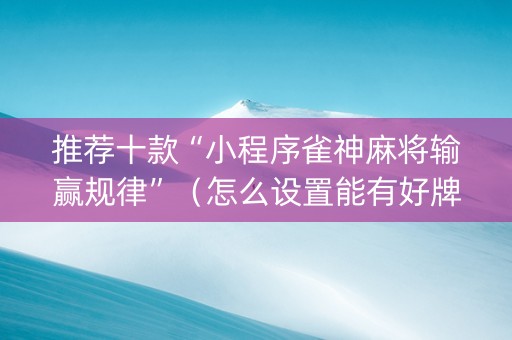 推荐十款“小程序雀神麻将输赢规律”（怎么设置能有好牌)