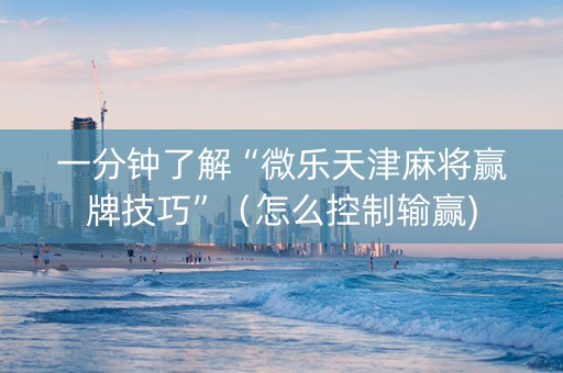 一分钟了解“微乐天津麻将赢牌技巧”（怎么控制输赢)
