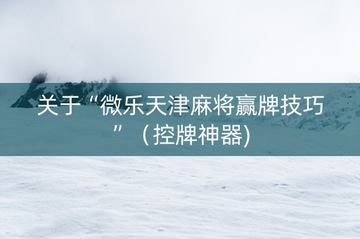 关于“微乐天津麻将赢牌技巧”（控牌神器)