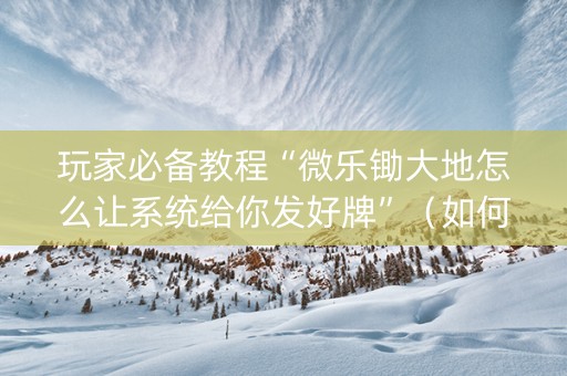玩家必备教程“微乐锄大地怎么让系统给你发好牌”（如何提高胜率)