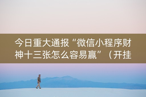 今日重大通报“微信小程序财神十三张怎么容易赢”（开挂神器下载)