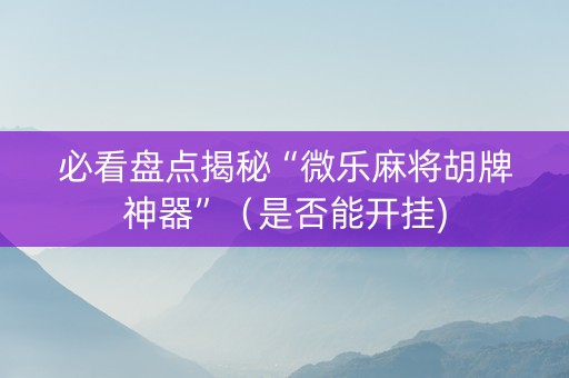必看盘点揭秘“微乐麻将胡牌神器”（是否能开挂)