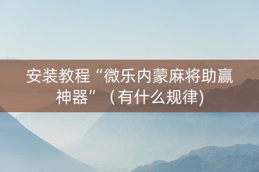 安装教程“微乐内蒙麻将助赢神器”（有什么规律)