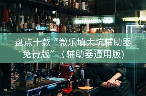 盘点十款“微乐填大坑辅助器免费版”（辅助器通用版)
