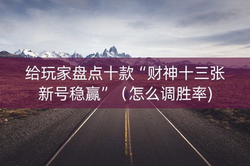 给玩家盘点十款“财神十三张新号稳赢”（怎么调胜率)