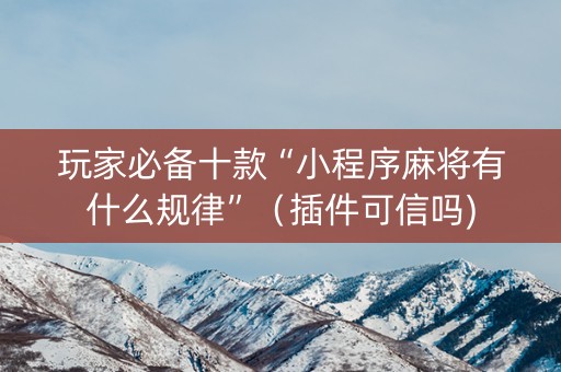 玩家必备十款“小程序麻将有什么规律”（插件可信吗)